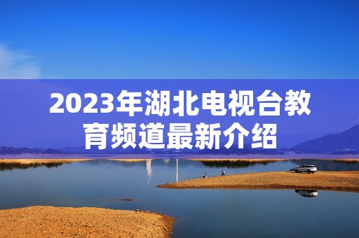2023年湖北电视台教育频道最新介绍