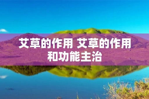 艾草的作用 艾草的作用和功能主治 艾草的作用 艾草的作用和功能主治