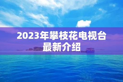 2023年攀枝花电视台最新介绍