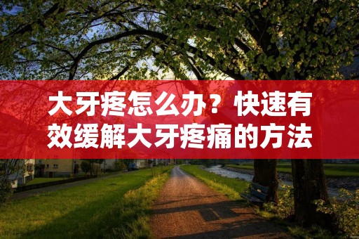 大牙疼怎么办？快速有效缓解大牙疼痛的方法