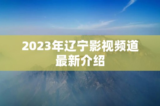 2023年辽宁影视频道最新介绍