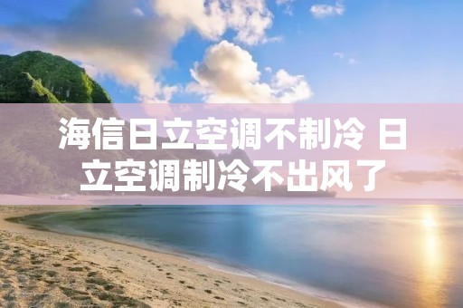 海信日立空调不制冷 日立空调制冷不出风了 海信日立空调不制冷 日立空调制冷不出风了