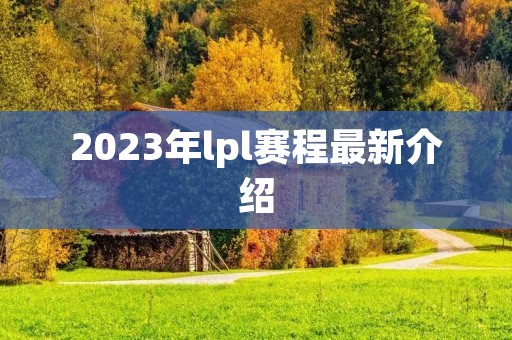 2023年lpl赛程最新介绍 2023年lpl赛程最新介绍