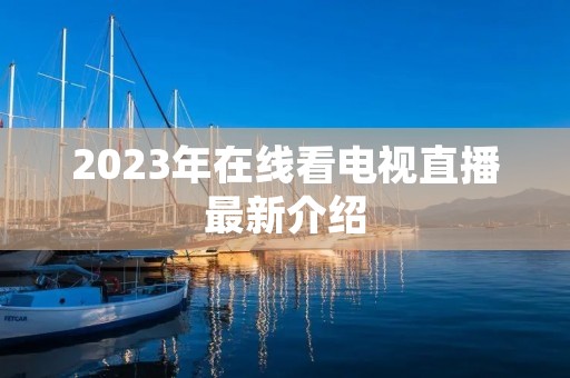 2023年在线看电视直播最新介绍 2023年在线看电视直播最新介绍