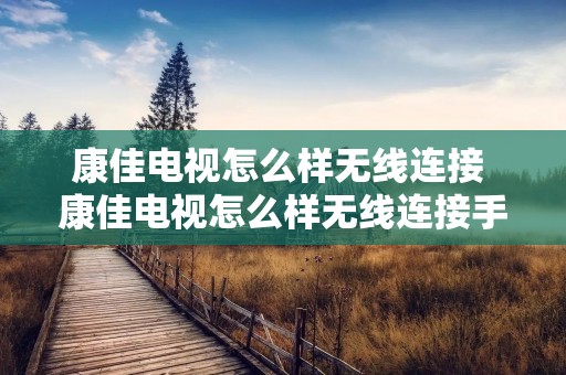 康佳电视怎么样无线连接 康佳电视怎么样无线连接手机 康佳电视怎么样无线连接 康佳电视怎么样无线连接手机