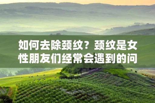 如何去除颈纹？颈纹是女性朋友们经常会遇到的问题之一，它会让我们的颈部看起来老态龙钟，失去青春活力。那么，怎么去除颈纹呢？下面就为大家详细介绍一下。