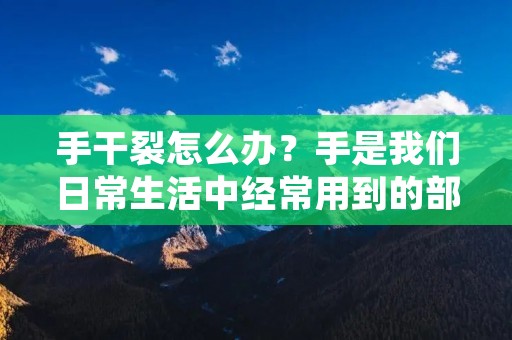 手干裂怎么办?手是我们日常生活中经常用到的部位,经常受到外界的**,容易出现干裂。手干裂不仅会影响美观,还会带来不适感。那么,我们应该如何应对手干裂呢?下面就来详细介绍一下。 手干裂怎么办?手是我们日常生活中经常用到的部位,经常受到外界的**,容易出现干裂。手干裂不仅会影响美观,还会带来不适感。那么,我们应该如何应对手干裂呢?下面就来详细介绍一下。
