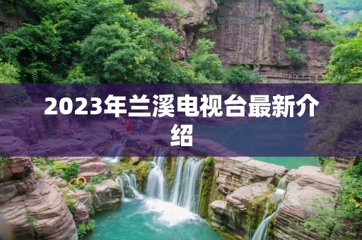 2023年兰溪电视台最新介绍