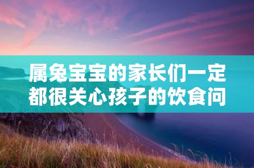属兔宝宝的家长们一定都很关心孩子的饮食问题，因为属兔的宝宝们一般都比较挑食，而且容易消化不良。那么，如何为属兔宝宝提供一份健康、营养、好吃的饮食呢？下面就让我们来看看属兔宝宝的饮食做法吧！
