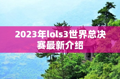 2023年lols3世界总决赛最新介绍 2023年lols3世界总决赛最新介绍