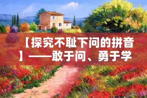 【探究不耻下问的拼音】——敢于问、勇于学