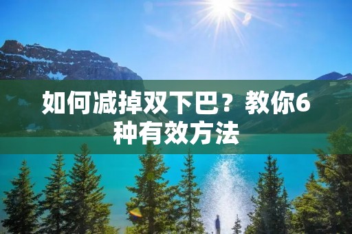 如何减掉双下巴?教你6种有效方法 如何减掉双下巴?教你6种有效方法