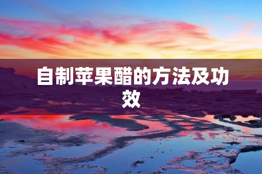 自制苹果醋的方法及功效 自制苹果醋的方法及功效
