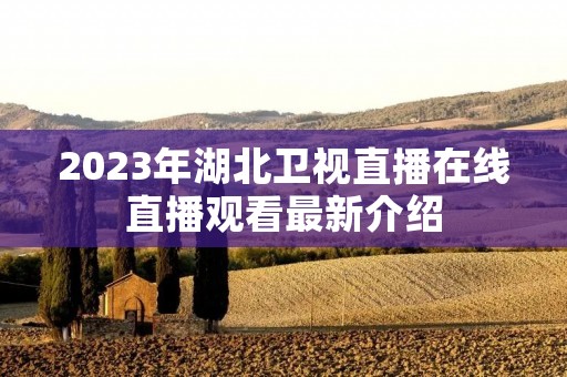 2023年湖北卫视直播在线直播观看最新介绍 2023年湖北卫视直播在线直播观看最新介绍