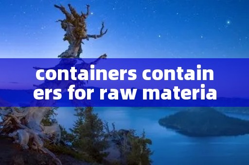 containers containers for raw materials