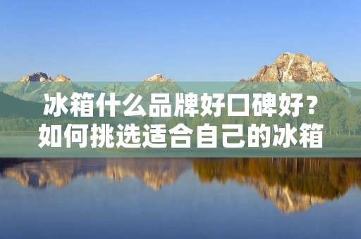 冰箱什么品牌好口碑好?如何挑选适合自己的冰箱? 冰箱什么品牌好口碑好?如何挑选适合自己的冰箱?