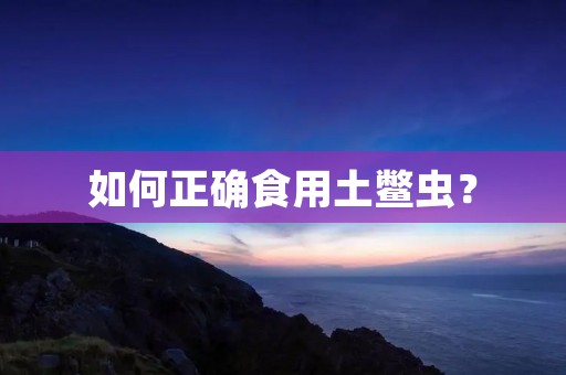 如何正确食用土鳖虫? 如何正确食用土鳖虫?