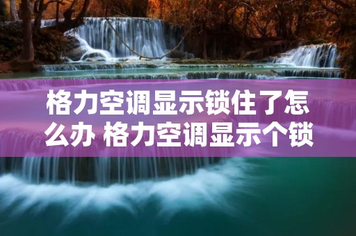 格力空调显示锁住了怎么办 格力空调显示个锁什么意思 格力空调显示锁住了怎么办 格力空调显示个锁什么意思