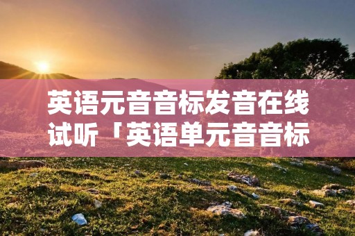 英语元音音标发音在线试听「英语单元音音标发音在线试听」