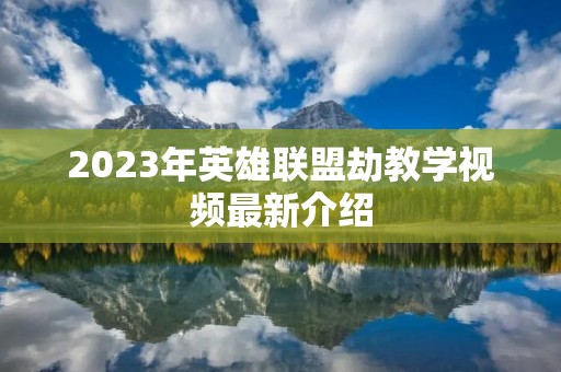 2023年英雄联盟劫教学视频最新介绍
