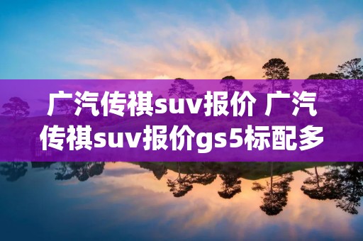 广汽传祺suv报价 广汽传祺suv报价gs5标配多少钱 广汽传祺suv报价 广汽传祺suv报价gs5标配多少钱