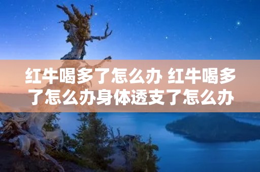 红牛喝多了怎么办 红牛喝多了怎么办身体透支了怎么办