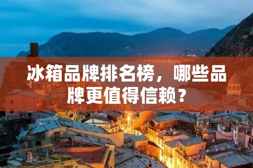 冰箱品牌排名榜,哪些品牌更值得信赖?
