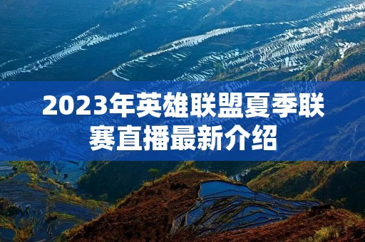 2023年英雄联盟夏季联赛直播最新介绍