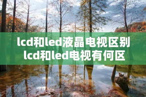 lcd和led液晶电视区别 lcd和led电视有何区别 lcd和led液晶电视区别 lcd和led电视有何区别