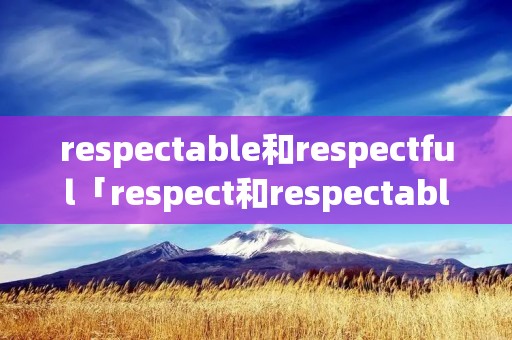 respectable和respectful「respect和respectable的区别」 respectable和respectful「respect和respectable的区别」