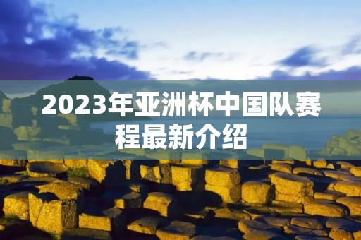 2023年亚洲杯中国队赛程最新介绍 2023年亚洲杯中国队赛程最新介绍