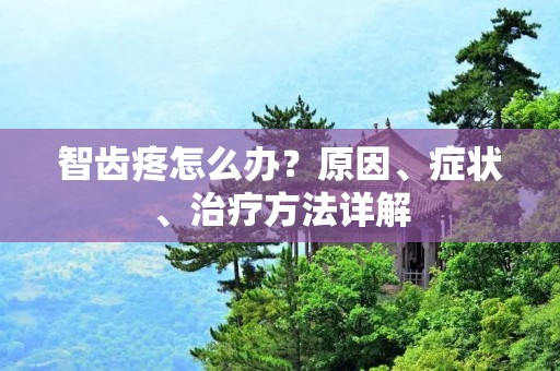 智齿疼怎么办?原因、症状、治疗方法详解 智齿疼怎么办?原因、症状、治疗方法详解