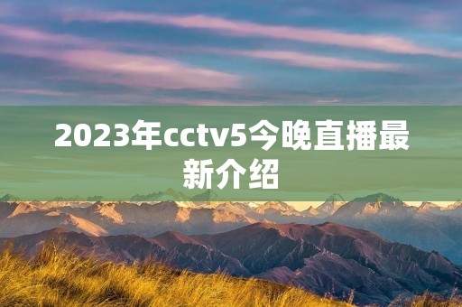 2023年cctv5今晚直播最新介绍