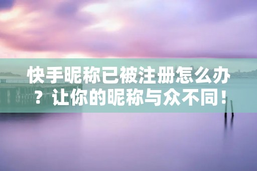 快手昵称已被注册怎么办?让你的昵称与众不同!