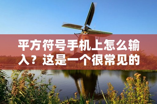 平方符号手机上怎么输入?这是一个很常见的问题。在日常生活中,我们经常需要用到平方符号,例如在数学公式、物理公式、化学式等中。但是,在手机上输入平方符号却不是那么容易。下面,让我们来详细了解一下如何在手机上输入平方符号。