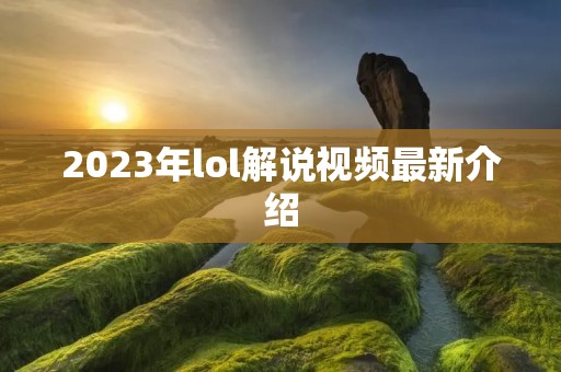 2023年lol解说视频最新介绍 2023年lol解说视频最新介绍