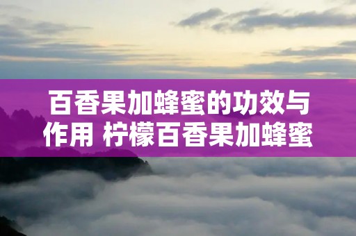 百香果加蜂蜜的功效与作用 柠檬百香果加蜂蜜的功效与作用