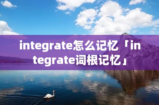 integrate怎么记忆「integrate词根记忆」