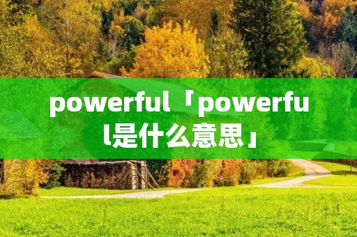 powerful「powerful是什么意思」 powerful「powerful是什么意思」