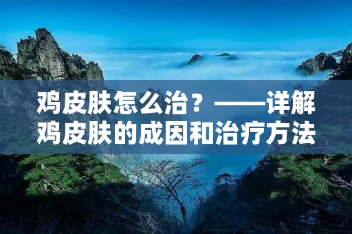 鸡皮肤怎么治?——详解鸡皮肤的成因和治疗方法 鸡皮肤怎么治?——详解鸡皮肤的成因和治疗方法