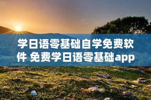 学日语零基础自学免费软件 免费学日语零基础app 学日语零基础自学免费软件 免费学日语零基础app