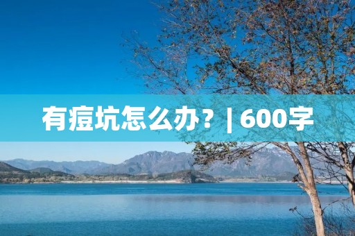 有痘坑怎么办?| 600字 有痘坑怎么办?| 600字