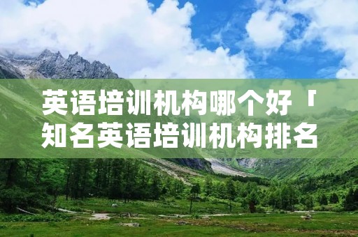 英语培训机构哪个好「知名英语培训机构排名」