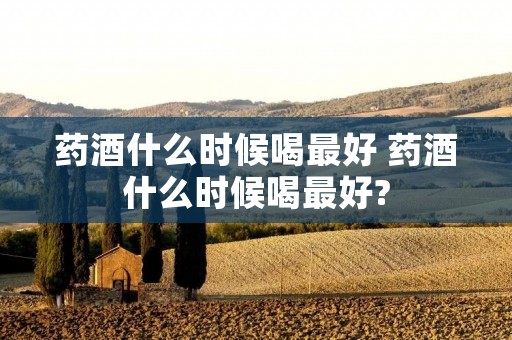 药酒什么时候喝最好 药酒什么时候喝最好?