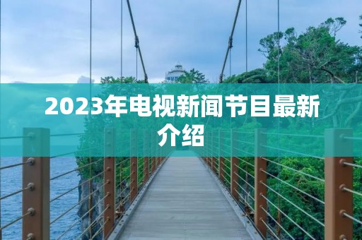 2023年电视新闻节目最新介绍