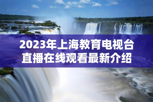 2023年上海教育电视台直播在线观看最新介绍