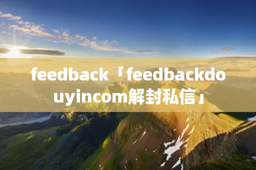 feedback「feedbackdouyincom解封私信」