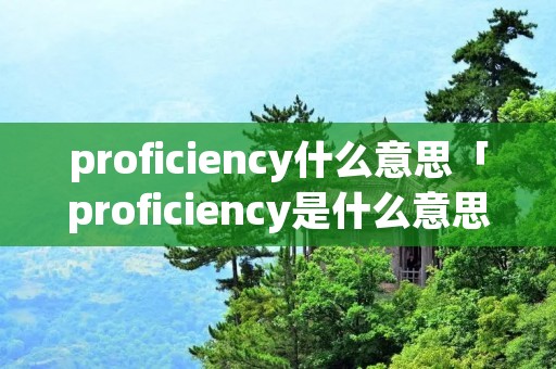 proficiency什么意思「proficiency是什么意思」
