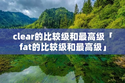 clear的比较级和最高级「fat的比较级和最高级」
