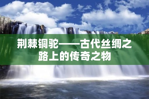 荆棘铜驼——古代丝绸之路上的传奇之物 荆棘铜驼——古代丝绸之路上的传奇之物